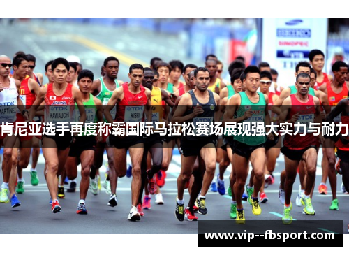 肯尼亚选手再度称霸国际马拉松赛场展现强大实力与耐力