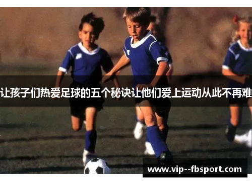 让孩子们热爱足球的五个秘诀让他们爱上运动从此不再难