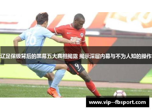 辽足保级背后的黑幕五大真相揭露 揭示深层内幕与不为人知的操作