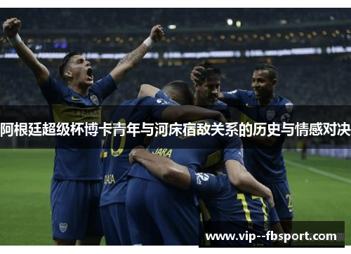 阿根廷超级杯博卡青年与河床宿敌关系的历史与情感对决