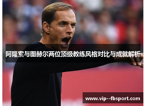 阿隆索与图赫尔两位顶级教练风格对比与成就解析