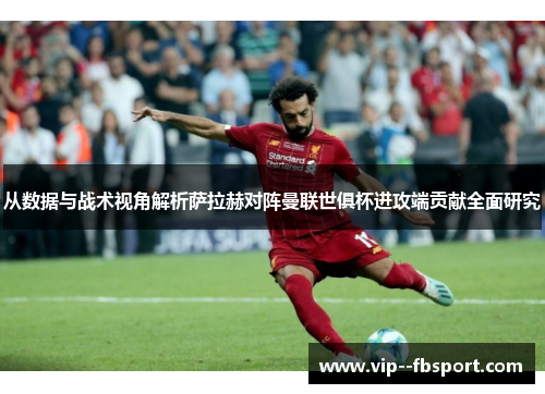 从数据与战术视角解析萨拉赫对阵曼联世俱杯进攻端贡献全面研究 从数据与战术视角解析萨拉赫对阵曼联世俱杯进攻端贡献全面研究