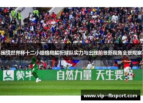 围绕世界杯十二小组格局解析球队实力与出线前景新视角全景观察