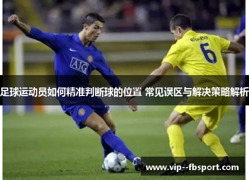 足球运动员如何精准判断球的位置 常见误区与解决策略解析