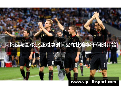 阿根廷与哥伦比亚对决时间公布比赛将于何时开始