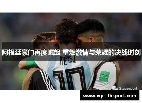 阿根廷豪门再度崛起 重燃激情与荣耀的决战时刻 阿根廷豪门再度崛起 重燃激情与荣耀的决战时刻
