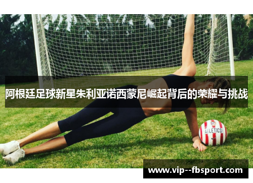 阿根廷足球新星朱利亚诺西蒙尼崛起背后的荣耀与挑战