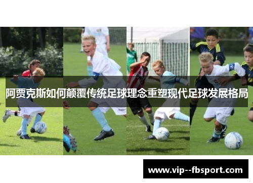 阿贾克斯如何颠覆传统足球理念重塑现代足球发展格局 阿贾克斯如何颠覆传统足球理念重塑现代足球发展格局