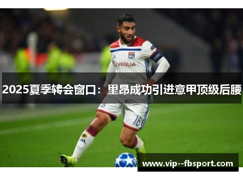 2025夏季转会窗口:里昂成功引进意甲顶级后腰 2025夏季转会窗口:里昂成功引进意甲顶级后腰