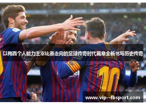 以梅西个人能力主宰比赛走向的足球传奇时代篇章全新书写历史传奇 以梅西个人能力主宰比赛走向的足球传奇时代篇章全新书写历史传奇