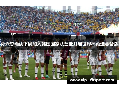 孙兴慜确认下周加入韩国国家队营地开启世界杯预选赛备战