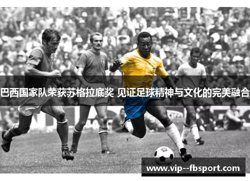 巴西国家队荣获苏格拉底奖 见证足球精神与文化的完美融合