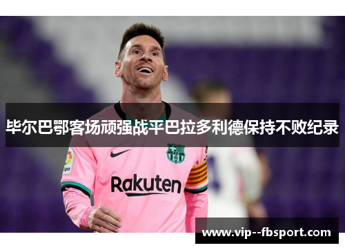 毕尔巴鄂客场顽强战平巴拉多利德保持不败纪录