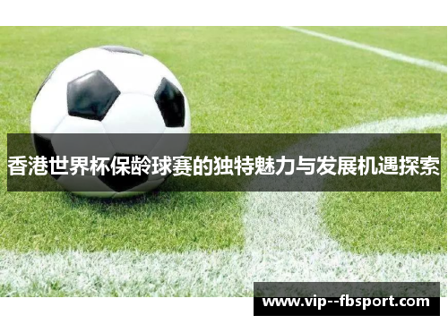 香港世界杯保龄球赛的独特魅力与发展机遇探索 香港世界杯保龄球赛的独特魅力与发展机遇探索