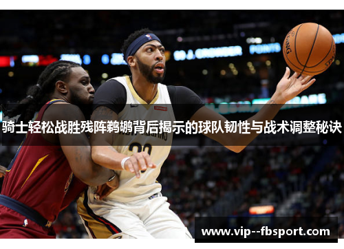 骑士轻松战胜残阵鹈鹕背后揭示的球队韧性与战术调整秘诀 骑士轻松战胜残阵鹈鹕背后揭示的球队韧性与战术调整秘诀