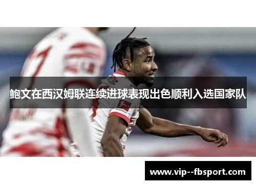 鲍文在西汉姆联连续进球表现出色顺利入选国家队 鲍文在西汉姆联连续进球表现出色顺利入选国家队