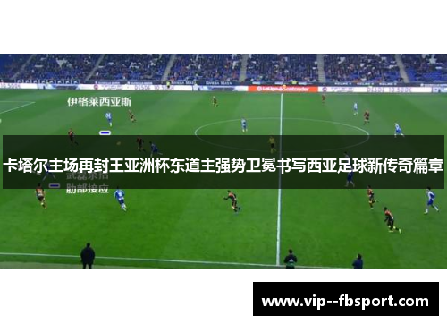 卡塔尔主场再封王亚洲杯东道主强势卫冕书写西亚足球新传奇篇章 卡塔尔主场再封王亚洲杯东道主强势卫冕书写西亚足球新传奇篇章