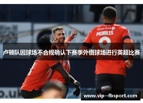 卢顿队因球场不合规确认下赛季外借球场进行英超比赛 卢顿队因球场不合规确认下赛季外借球场进行英超比赛