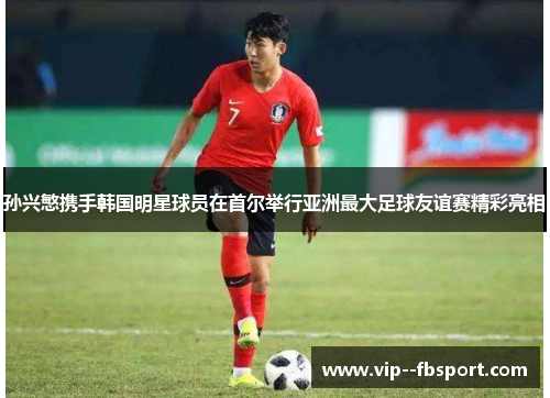 孙兴慜携手韩国明星球员在首尔举行亚洲最大足球友谊赛精彩亮相 孙兴慜携手韩国明星球员在首尔举行亚洲最大足球友谊赛精彩亮相