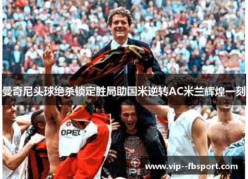 曼奇尼头球绝杀锁定胜局助国米逆转AC米兰辉煌一刻 曼奇尼头球绝杀锁定胜局助国米逆转AC米兰辉煌一刻