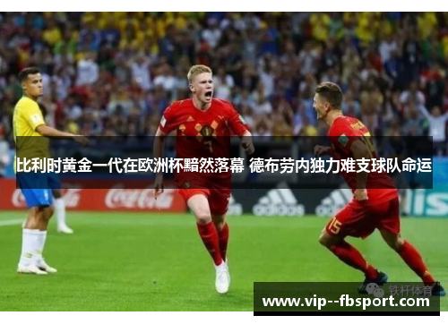 比利时黄金一代在欧洲杯黯然落幕 德布劳内独力难支球队命运 比利时黄金一代在欧洲杯黯然落幕 德布劳内独力难支球队命运
