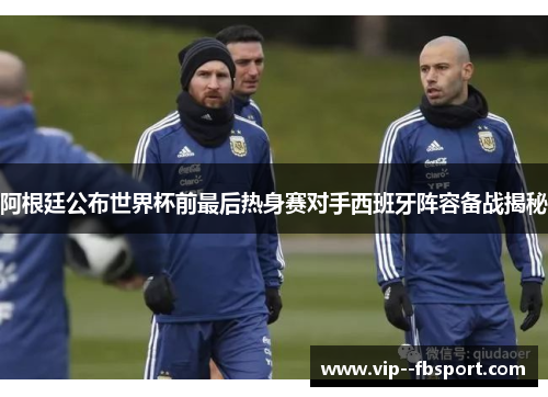 阿根廷公布世界杯前最后热身赛对手西班牙阵容备战揭秘 阿根廷公布世界杯前最后热身赛对手西班牙阵容备战揭秘