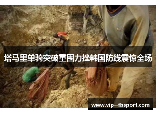 塔马里单骑突破重围力挫韩国防线震惊全场 塔马里单骑突破重围力挫韩国防线震惊全场