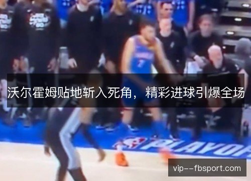 沃尔霍姆贴地斩入死角，精彩进球引爆全场